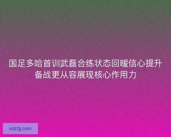 国足多哈首训武磊合练状态回暖信心提升备战更从容展现核心作用力
