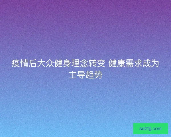 疫情后大众健身理念转变 健康需求成为主导趋势